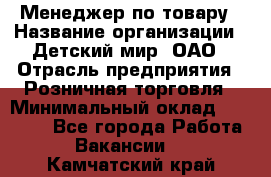 Менеджер по товару › Название организации ­ Детский мир, ОАО › Отрасль предприятия ­ Розничная торговля › Минимальный оклад ­ 25 000 - Все города Работа » Вакансии   . Камчатский край